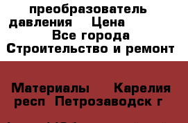 преобразователь  давления  › Цена ­ 5 000 - Все города Строительство и ремонт » Материалы   . Карелия респ.,Петрозаводск г.